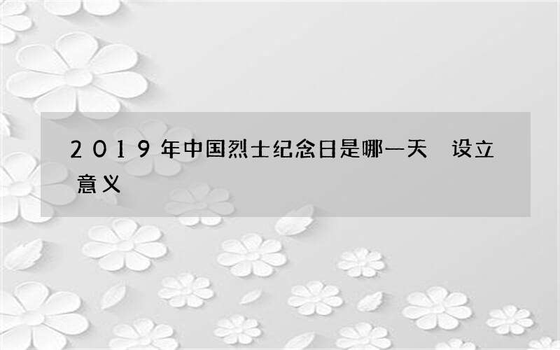 2019年中国烈士纪念日是哪一天 设立意义
